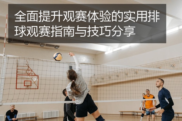 全面提升观赛体验的实用排球观赛指南与技巧分享