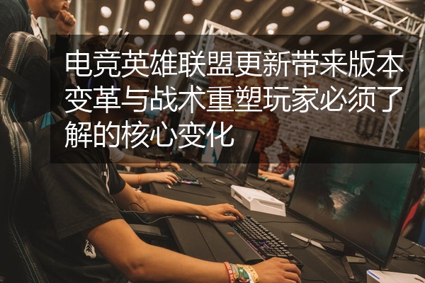 电竞英雄联盟更新带来版本变革与战术重塑玩家必须了解的核心变化