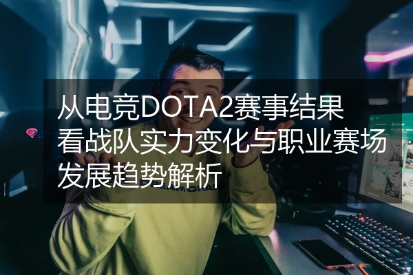 从电竞DOTA2赛事结果看战队实力变化与职业赛场发展趋势解析