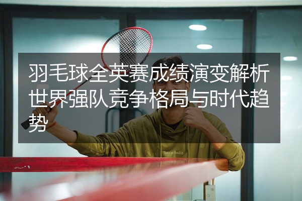 羽毛球全英赛成绩演变解析世界强队竞争格局与时代趋势