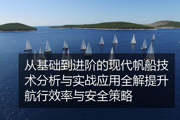 从基础到进阶的现代帆船技术分析与实战应用全解提升航行效率与安全策略