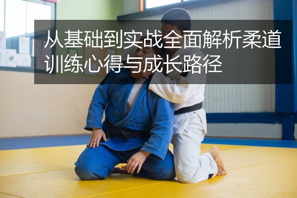 从基础到实战全面解析柔道训练心得与成长路径