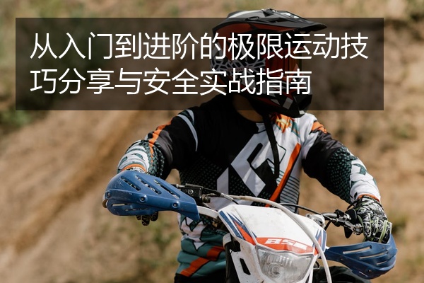 从入门到进阶的极限运动技巧分享与安全实战指南