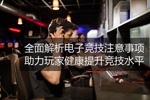 全面解析电子竞技注意事项助力玩家健康提升竞技水平
