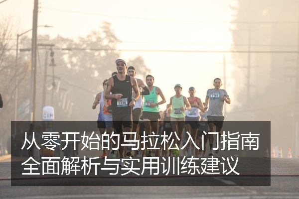 从零开始的马拉松入门指南全面解析与实用训练建议