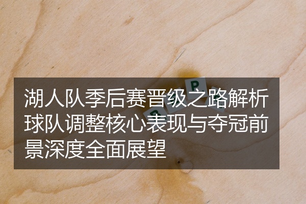 湖人队季后赛晋级之路解析球队调整核心表现与夺冠前景深度全面展望